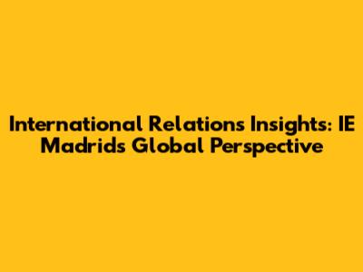 International Relations Insights: IE Madrid's Global Perspective