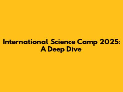 International Science Camp 2025: A Deep Dive