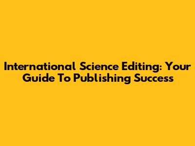 International Science Editing: Your Guide To Publishing Success