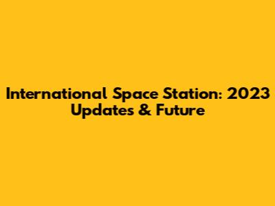 International Space Station: 2023 Updates & Future