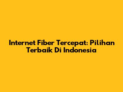Internet Fiber Tercepat: Pilihan Terbaik Di Indonesia