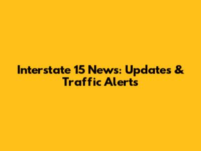 Interstate 15 News: Updates & Traffic Alerts