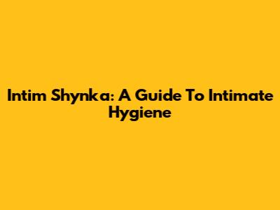 Intim Shynka: A Guide To Intimate Hygiene