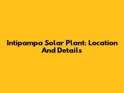Intipampa Solar Plant: Location And Details