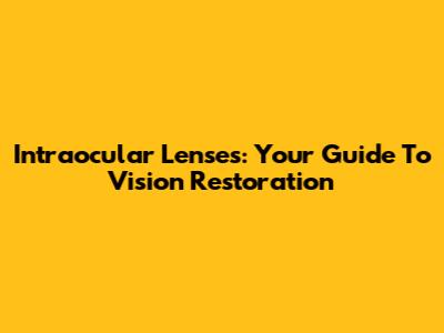 Intraocular Lenses: Your Guide To Vision Restoration