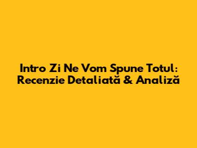 Intro Zi Ne Vom Spune Totul: Recenzie Detaliată & Analiză