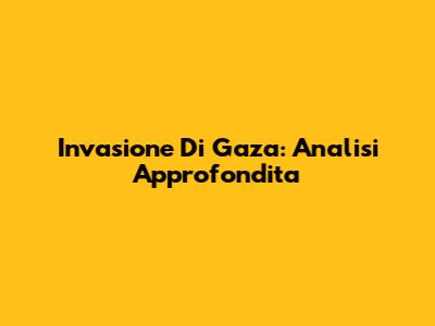 Invasione Di Gaza: Analisi Approfondita