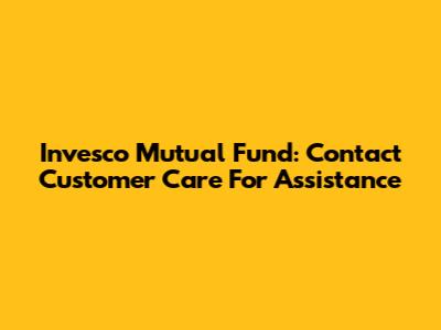 Invesco Mutual Fund: Contact Customer Care For Assistance