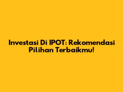Investasi Di IPOT: Rekomendasi Pilihan Terbaikmu!