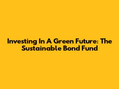 Investing In A Green Future: The Sustainable Bond Fund