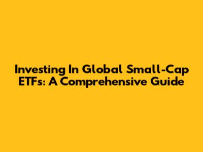 Investing In Global Small-Cap ETFs: A Comprehensive Guide