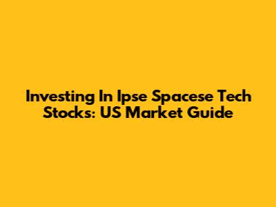 Investing In Ipse Spacese Tech Stocks: US Market Guide