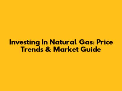 Investing In Natural Gas: Price Trends & Market Guide