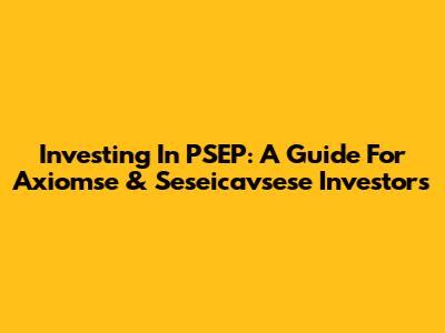 Investing In PSEP: A Guide For Axiomse & Seseicavsese Investors