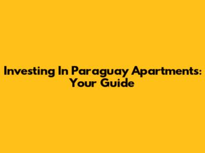 Investing In Paraguay Apartments: Your Guide