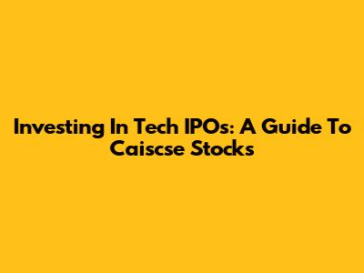 Investing In Tech IPOs: A Guide To Caiscse Stocks