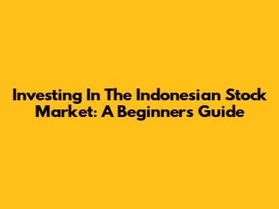 Investing In The Indonesian Stock Market: A Beginner's Guide