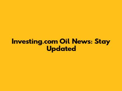 Investing.com Oil News: Stay Updated