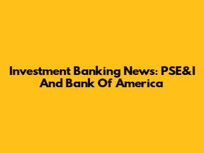 Investment Banking News: PSE&I And Bank Of America