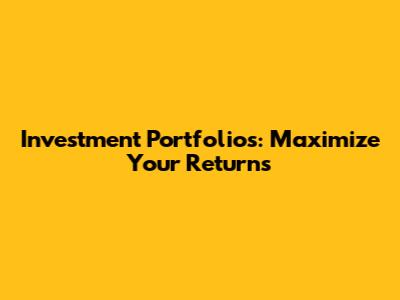 Investment Portfolios: Maximize Your Returns