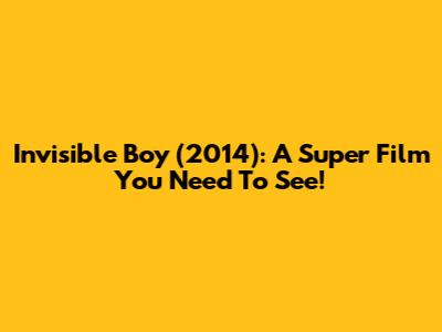 Invisible Boy (2014): A Super Film You Need To See!