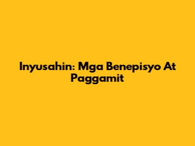 Inyusahin: Mga Benepisyo At Paggamit
