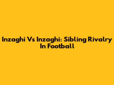 Inzaghi Vs Inzaghi: Sibling Rivalry In Football