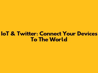 IoT & Twitter: Connect Your Devices To The World