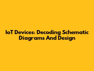 IoT Devices: Decoding Schematic Diagrams And Design