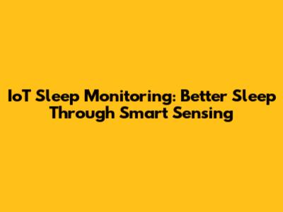 IoT Sleep Monitoring: Better Sleep Through Smart Sensing