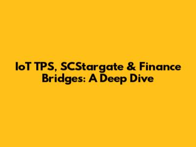 IoT TPS, SCStargate & Finance Bridges: A Deep Dive