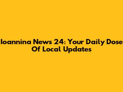 Ioannina News 24: Your Daily Dose Of Local Updates