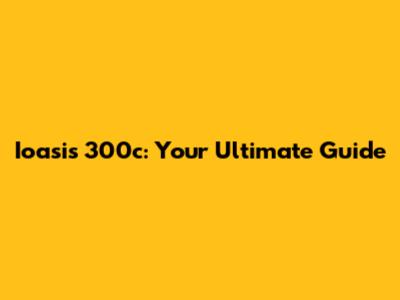 Ioasis 300c: Your Ultimate Guide