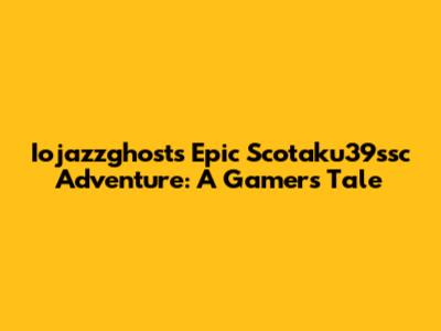 Iojazzghost's Epic Scotaku39ssc Adventure: A Gamer's Tale