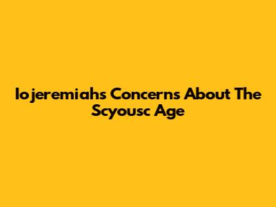 Iojeremiah's Concerns About The Scyousc Age