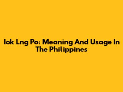 Iok Lng Po: Meaning And Usage In The Philippines