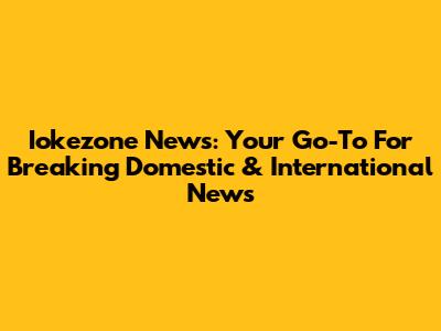 Iokezone News: Your Go-To For Breaking Domestic & International News