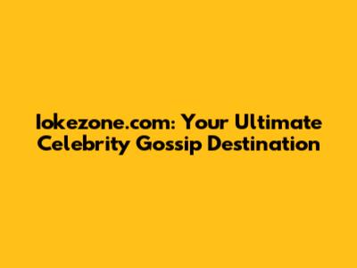 Iokezone.com: Your Ultimate Celebrity Gossip Destination