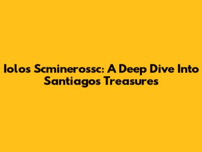 Iolos Scminerossc: A Deep Dive Into Santiago's Treasures