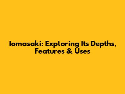Iomasaki: Exploring Its Depths, Features & Uses