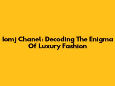 Iomj Chanel: Decoding The Enigma Of Luxury Fashion
