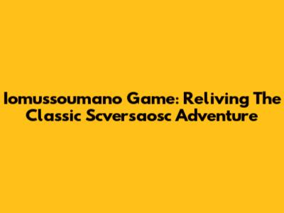 Iomussoumano Game: Reliving The Classic Scversaosc Adventure