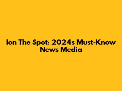Ion The Spot: 2024's Must-Know News Media