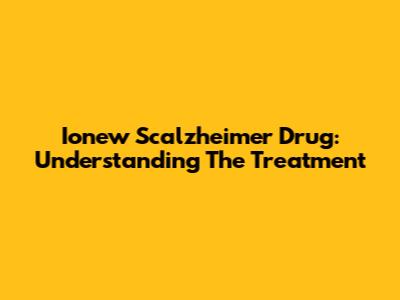 Ionew Scalzheimer Drug: Understanding The Treatment