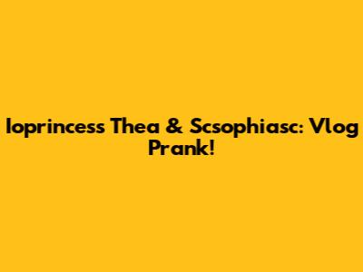 Ioprincess Thea & Scsophiasc: Vlog Prank!