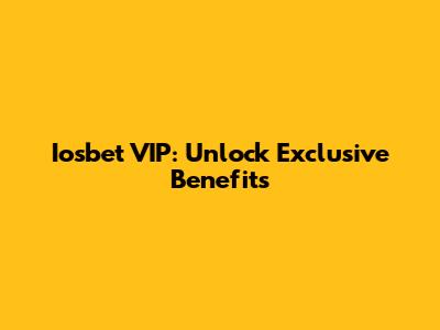 Iosbet VIP: Unlock Exclusive Benefits