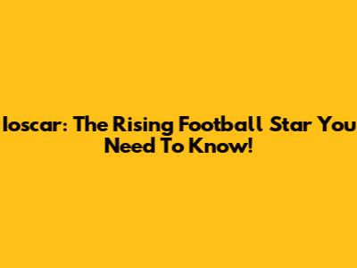 Ioscar: The Rising Football Star You Need To Know!