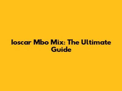 Ioscar Mbo Mix: The Ultimate Guide