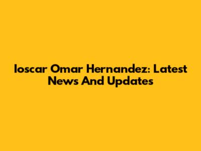 Ioscar Omar Hernandez: Latest News And Updates