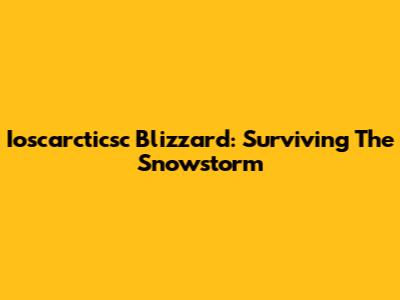 Ioscarcticsc Blizzard: Surviving The Snowstorm